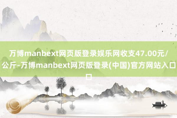 万博manbext网页版登录娱乐网收支47.00元/公斤-万博manbext网页版登录(中国)官方网站入口