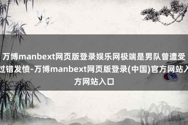 万博manbext网页版登录娱乐网极端是男队曾遭受过过错发愤-万博manbext网页版登录(中国)官方网站入口