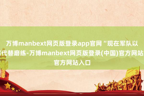 万博manbext网页版登录app官网“现在军队以比赛代替磨练-万博manbext网页版登录(中国)官方网站入口