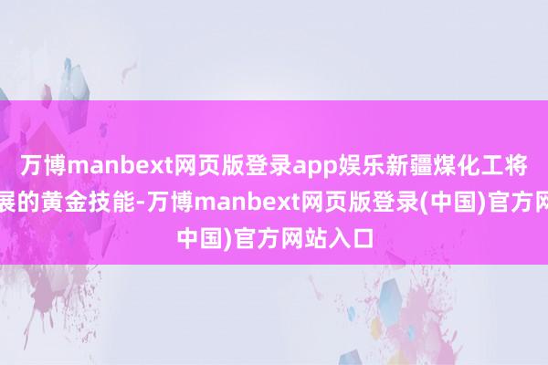 万博manbext网页版登录app娱乐新疆煤化工将迎来发展的黄金技能-万博manbext网页版登录(中国)官方网站入口