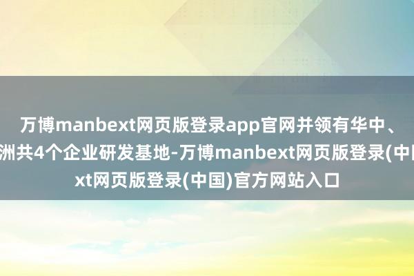 万博manbext网页版登录app官网并领有华中、华东、华南、欧洲共4个企业研发基地-万博manbext网页版登录(中国)官方网站入口