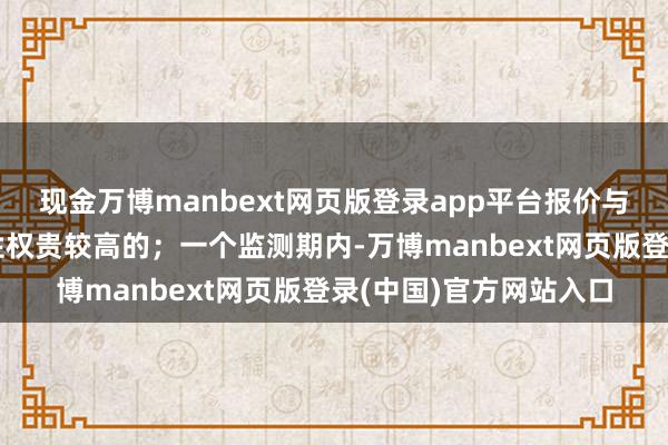 现金万博manbext网页版登录app平台报价与其他投资者报价一致性权贵较高的；一个监测期内-万博manbext网页版登录(中国)官方网站入口