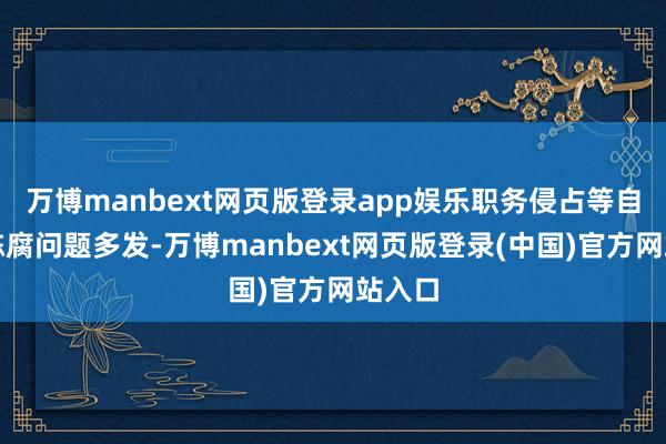 万博manbext网页版登录app娱乐职务侵占等自体性陈腐问题多发-万博manbext网页版登录(中国)官方网站入口