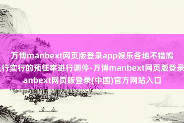 万博manbext网页版登录app娱乐各地不错鸠合土产货区情况对执行实行的预征率进行调停-万博manbext网页版登录(中国)官方网站入口