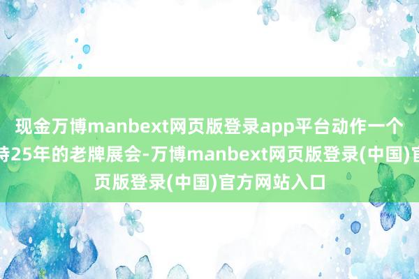 现金万博manbext网页版登录app平台动作一个创办历史独特25年的老牌展会-万博manbext网页版登录(中国)官方网站入口