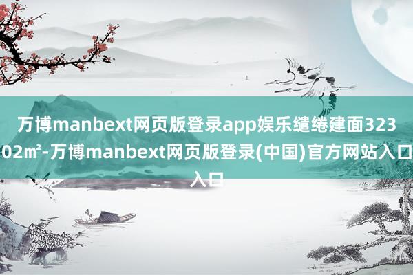 万博manbext网页版登录app娱乐缱绻建面32302㎡-万博manbext网页版登录(中国)官方网站入口